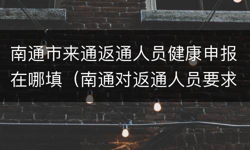 南通市来通返通人员健康申报在哪填（南通对返通人员要求）