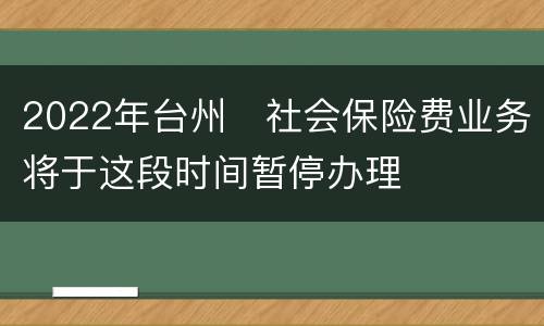 2022年台州​社会保险费业务将于这段时间暂停办理