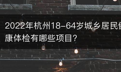 2022年杭州18-64岁城乡居民健康体检有哪些项目?