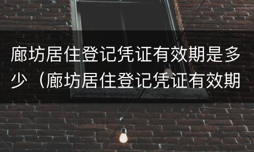 廊坊居住登记凭证有效期是多少（廊坊居住登记凭证有效期是多少年）