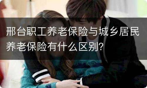 邢台职工养老保险与城乡居民养老保险有什么区别？