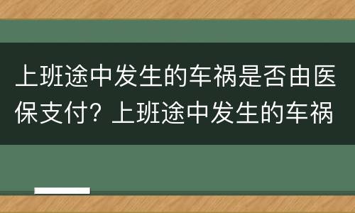 上班途中发生的车祸是否由医保支付? 上班途中发生的车祸是否由医保支付报销