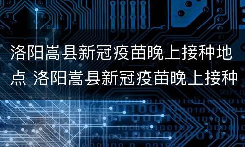 洛阳嵩县新冠疫苗晚上接种地点 洛阳嵩县新冠疫苗晚上接种地点电话