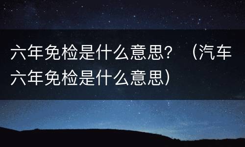 六年免检是什么意思？（汽车六年免检是什么意思）