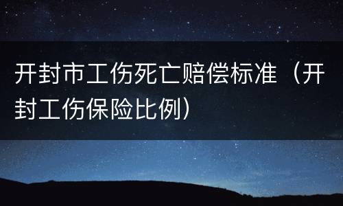 开封市工伤死亡赔偿标准（开封工伤保险比例）