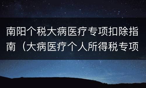 南阳个税大病医疗专项扣除指南（大病医疗个人所得税专项附加扣除的方式是定额还是限额）