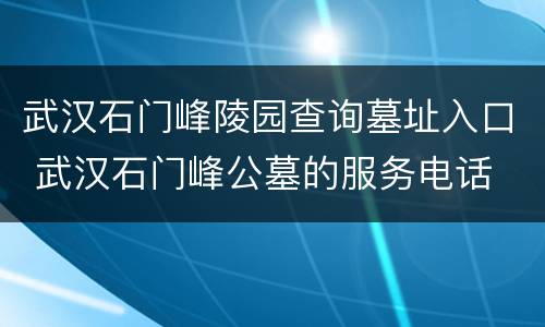 武汉石门峰陵园查询墓址入口 武汉石门峰公墓的服务电话
