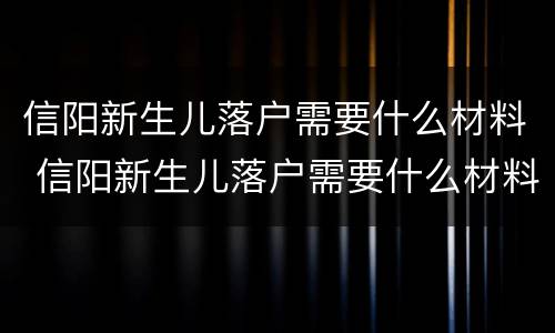 信阳新生儿落户需要什么材料 信阳新生儿落户需要什么材料呢