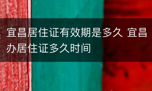 宜昌居住证有效期是多久 宜昌办居住证多久时间