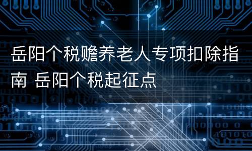岳阳个税赡养老人专项扣除指南 岳阳个税起征点