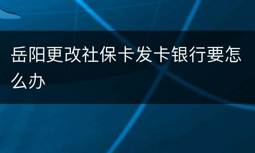 岳阳更改社保卡发卡银行要怎么办
