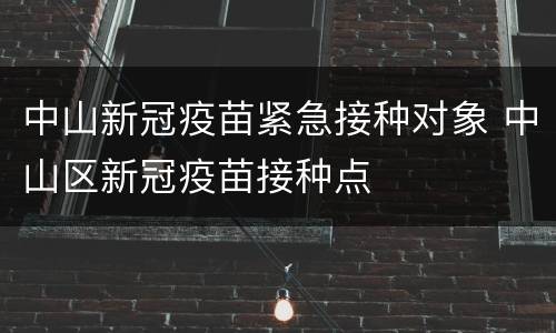 中山新冠疫苗紧急接种对象 中山区新冠疫苗接种点