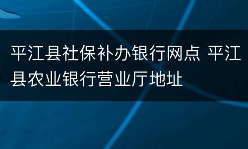 平江县社保补办银行网点 平江县农业银行营业厅地址