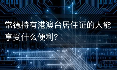 常德持有港澳台居住证的人能享受什么便利？