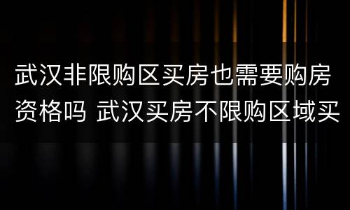 武汉非限购区买房也需要购房资格吗 武汉买房不限购区域买房条件