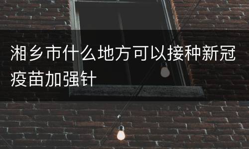 湘乡市什么地方可以接种新冠疫苗加强针