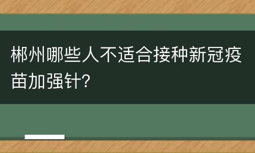 郴州哪些人不适合接种新冠疫苗加强针？