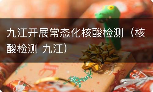 九江开展常态化核酸检测（核酸检测 九江）