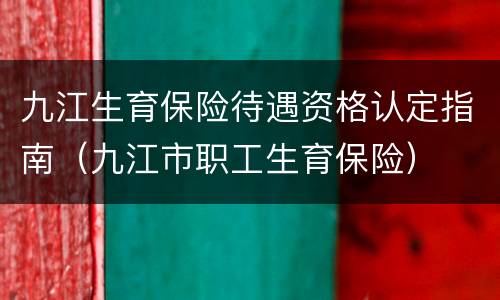 九江生育保险待遇资格认定指南（九江市职工生育保险）