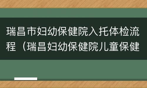 瑞昌市妇幼保健院入托体检流程（瑞昌妇幼保健院儿童保健科）