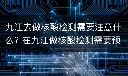 九江去做核酸检测需要注意什么? 在九江做核酸检测需要预约吗