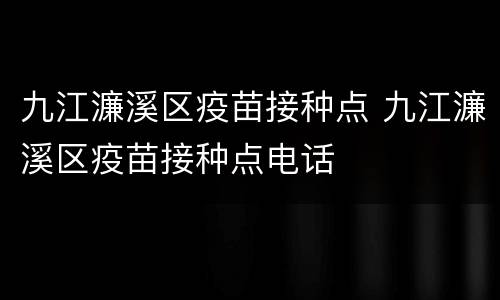 九江濂溪区疫苗接种点 九江濂溪区疫苗接种点电话