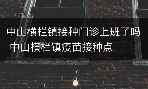 中山横栏镇接种门诊上班了吗 中山横栏镇疫苗接种点