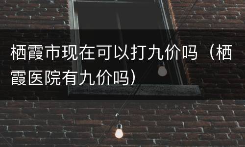 栖霞市现在可以打九价吗（栖霞医院有九价吗）