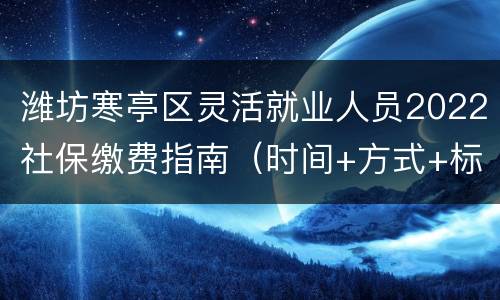 潍坊寒亭区灵活就业人员2022社保缴费指南（时间+方式+标准）