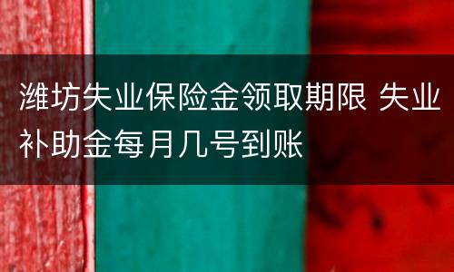 潍坊失业保险金领取期限 失业补助金每月几号到账
