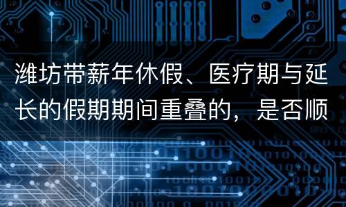 潍坊带薪年休假、医疗期与延长的假期期间重叠的，是否顺延?