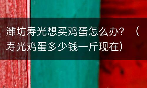 潍坊寿光想买鸡蛋怎么办？（寿光鸡蛋多少钱一斤现在）