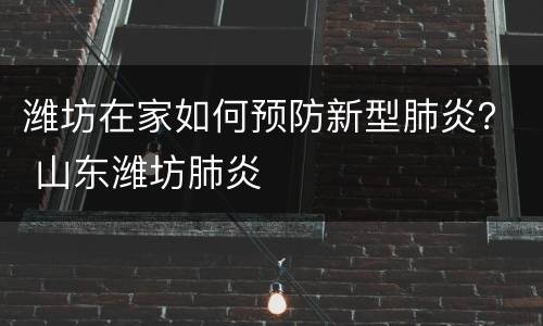 潍坊在家如何预防新型肺炎？ 山东潍坊肺炎