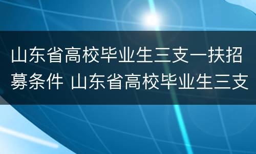 山东省高校毕业生三支一扶招募条件 山东省高校毕业生三支一扶招募条件是什么