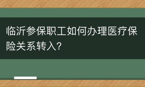 临沂参保职工如何办理医疗保险关系转入？