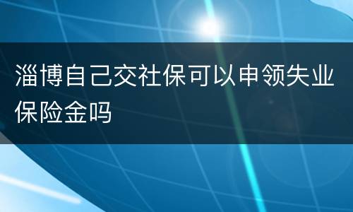 淄博自己交社保可以申领失业保险金吗
