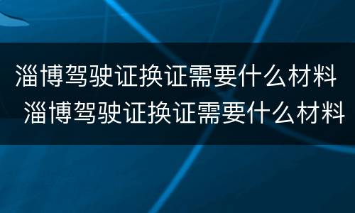 淄博驾驶证换证需要什么材料 淄博驾驶证换证需要什么材料和手续