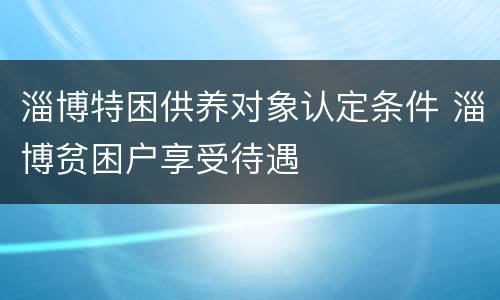 淄博特困供养对象认定条件 淄博贫困户享受待遇