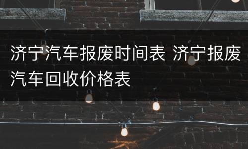 济宁汽车报废时间表 济宁报废汽车回收价格表