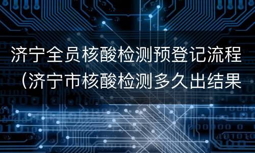 济宁全员核酸检测预登记流程（济宁市核酸检测多久出结果）