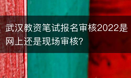 武汉教资笔试报名审核2022是网上还是现场审核？