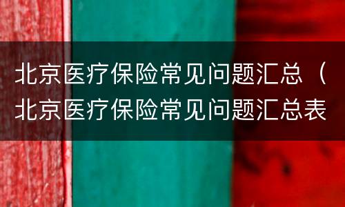 北京医疗保险常见问题汇总（北京医疗保险常见问题汇总表格）