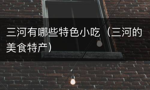 三河有哪些特色小吃（三河的美食特产）