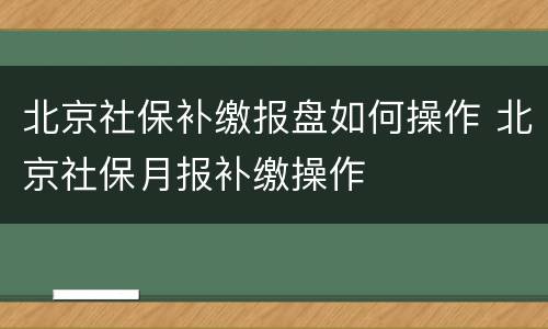 北京社保补缴报盘如何操作 北京社保月报补缴操作