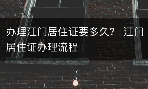 办理江门居住证要多久？ 江门居住证办理流程
