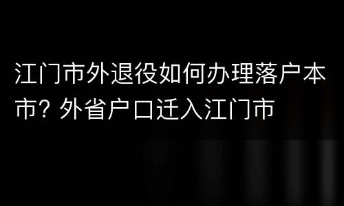 江门市外退役如何办理落户本市? 外省户口迁入江门市