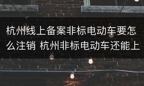 杭州线上备案非标电动车要怎么注销 杭州非标电动车还能上牌么
