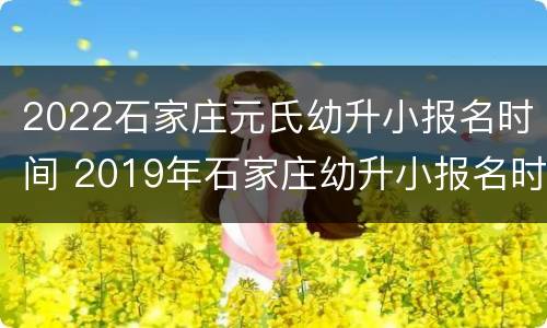 2022石家庄元氏幼升小报名时间 2019年石家庄幼升小报名时间