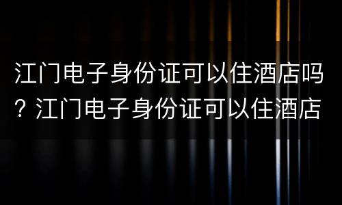 江门电子身份证可以住酒店吗? 江门电子身份证可以住酒店吗