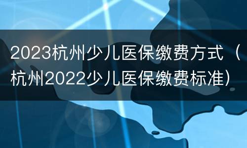 2023杭州少儿医保缴费方式（杭州2022少儿医保缴费标准）